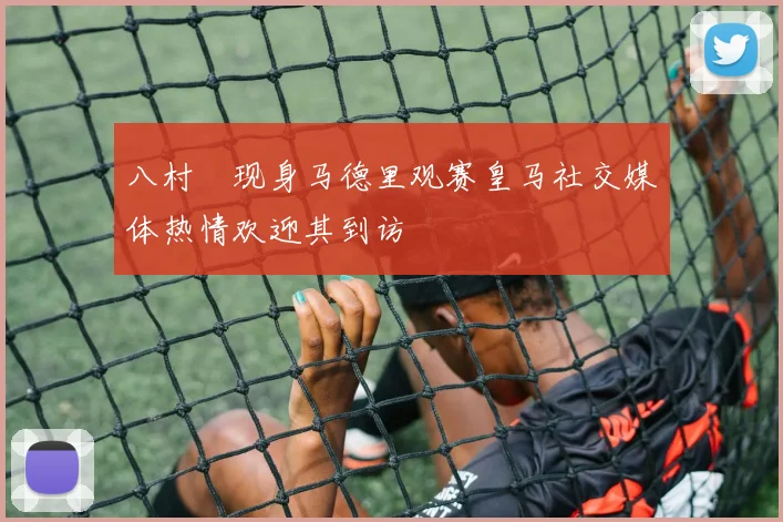八村塁现身马德里观赛皇马社交媒体热情欢迎其到访