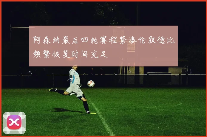 阿森纳最后四轮赛程紧凑伦敦德比频繁恢复时间充足