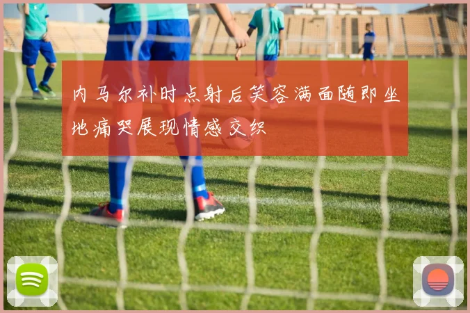 内马尔补时点射后笑容满面随即坐地痛哭展现情感交织