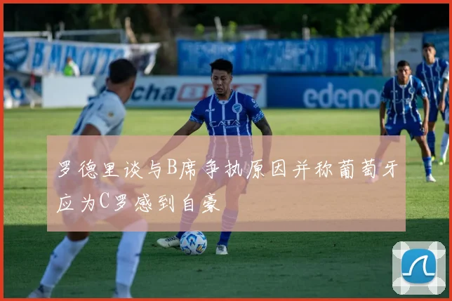 罗德里谈与B席争执原因并称葡萄牙应为C罗感到自豪