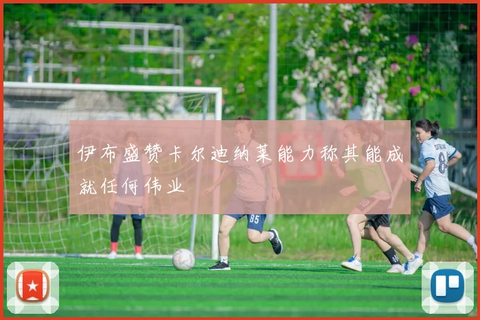 伊布盛赞卡尔迪纳莱能力称其能成就任何伟业
