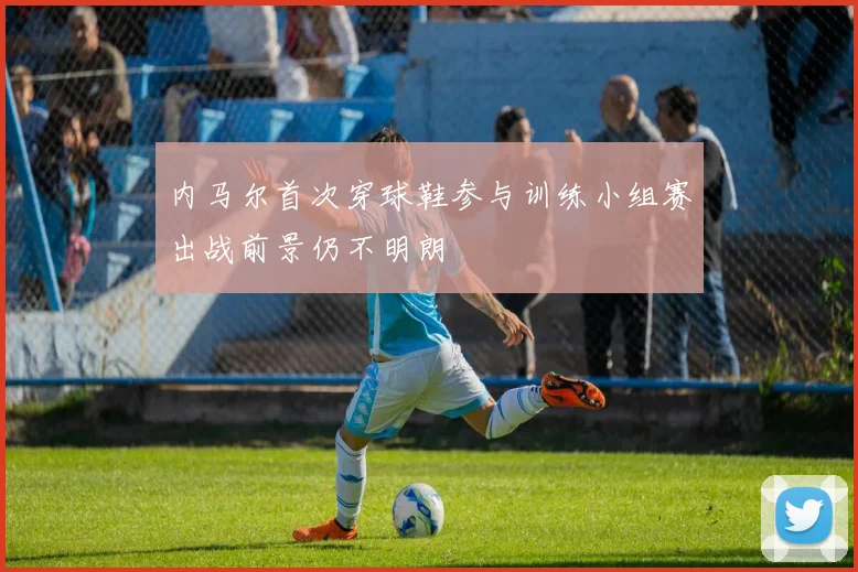 内马尔首次穿球鞋参与训练小组赛出战前景仍不明朗