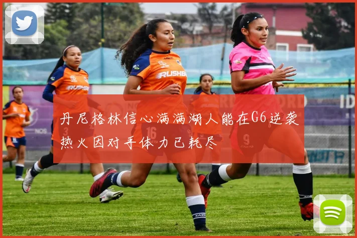 丹尼格林信心满满湖人能在G6逆袭热火因对手体力已耗尽