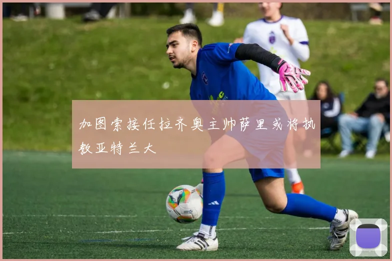 加图索接任拉齐奥主帅萨里或将执教亚特兰大