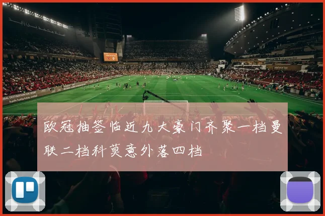 欧冠抽签临近九大豪门齐聚一档曼联二档科莫意外落四档