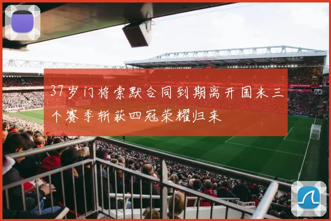 37岁门将索默合同到期离开国米三个赛季斩获四冠荣耀归来