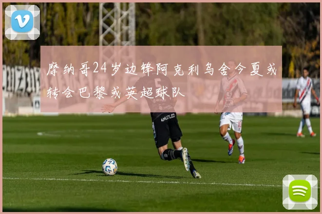 摩纳哥24岁边锋阿克利乌舍今夏或转会巴黎或英超球队