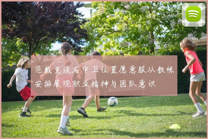 范戴克谈右中卫位置愿意服从教练安排展现职业精神与团队意识