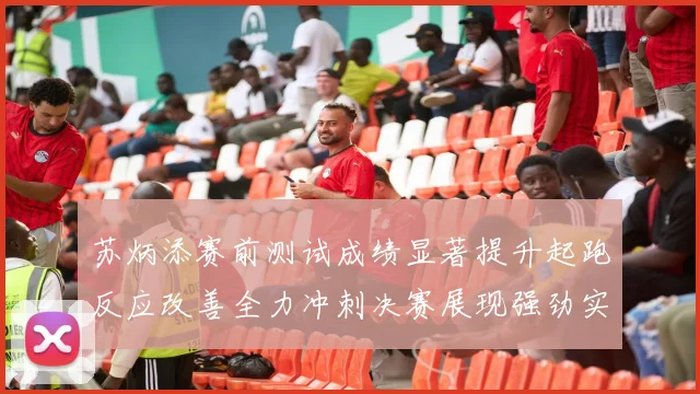 苏炳添赛前测试成绩显著提升起跑反应改善全力冲刺决赛展现强劲实力