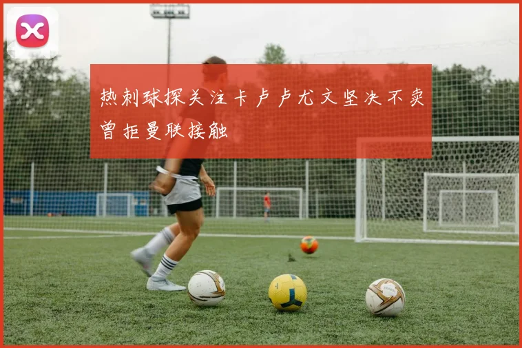 热刺球探关注卡卢卢尤文坚决不卖曾拒曼联接触