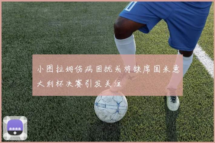 小图拉姆伤病困扰或将缺席国米意大利杯决赛引发关注