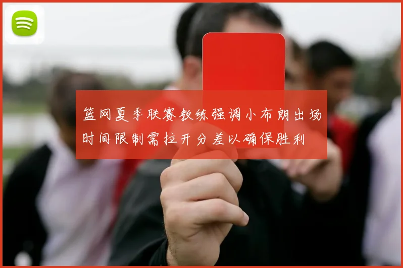篮网夏季联赛教练强调小布朗出场时间限制需拉开分差以确保胜利