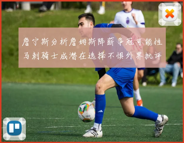 詹宁斯分析詹姆斯降薪争冠可能性马刺骑士成潜在选择不惧外界批评