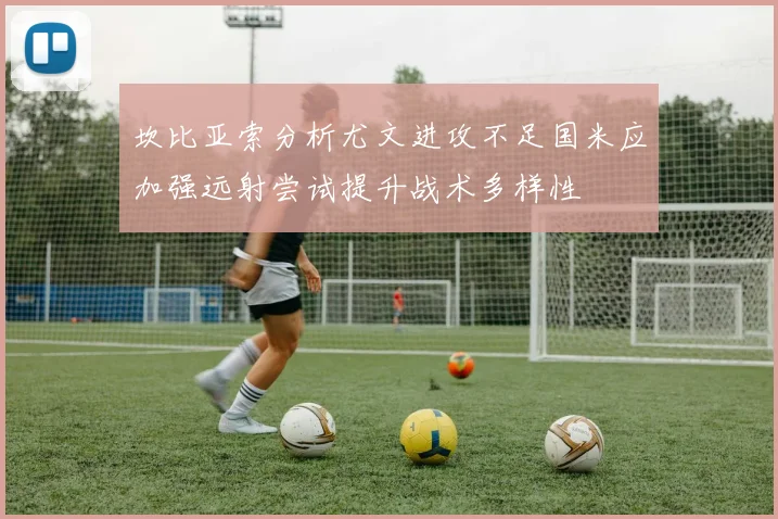 坎比亚索分析尤文进攻不足国米应加强远射尝试提升战术多样性