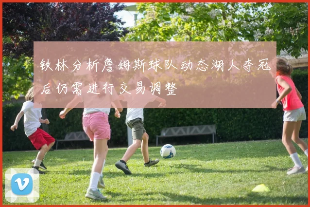 铁林分析詹姆斯球队动态湖人夺冠后仍需进行交易调整