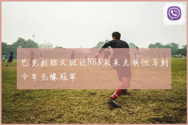 巴克利称文班让NBA未来光明但马刺今年无缘冠军