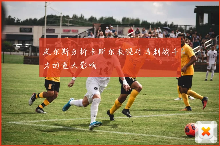 皮尔斯分析卡斯尔表现对马刺战斗力的重大影响