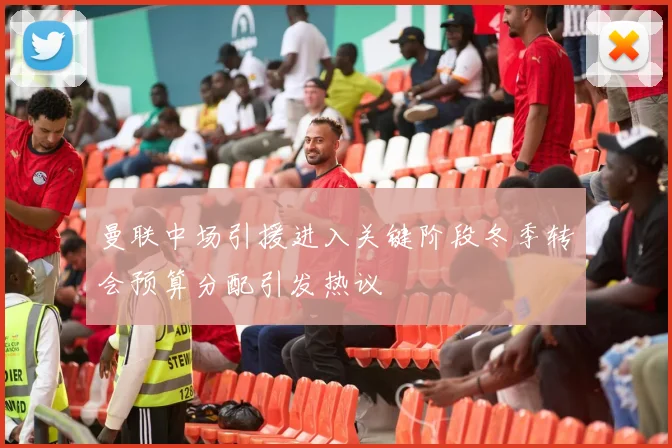 曼联中场引援进入关键阶段冬季转会预算分配引发热议