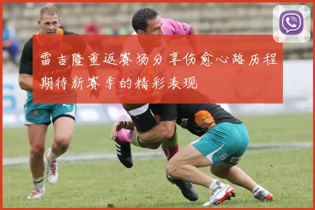 雷吉隆重返赛场分享伤愈心路历程期待新赛季的精彩表现