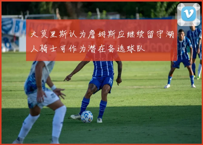 大莫里斯认为詹姆斯应继续留守湖人骑士可作为潜在备选球队