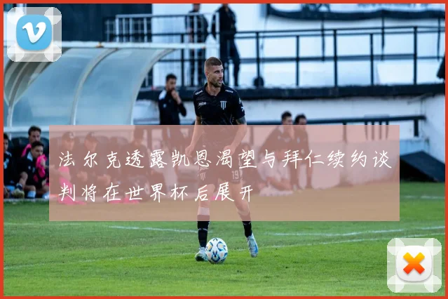 法尔克透露凯恩渴望与拜仁续约谈判将在世界杯后展开