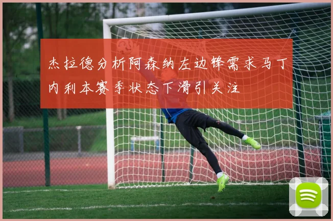 杰拉德分析阿森纳左边锋需求马丁内利本赛季状态下滑引关注
