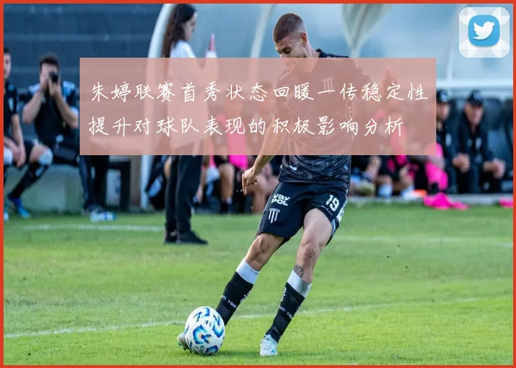 朱婷联赛首秀状态回暖一传稳定性提升对球队表现的积极影响分析