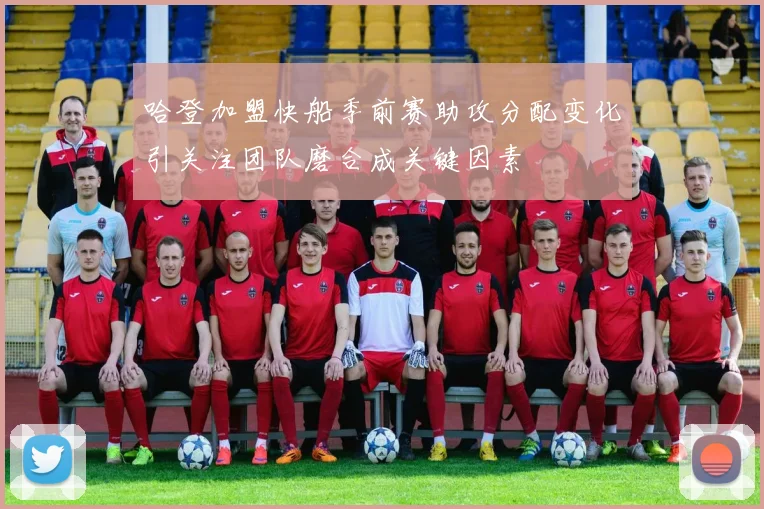 哈登加盟快船季前赛助攻分配变化引关注团队磨合成关键因素