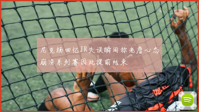 尼克杨回忆JR失误瞬间称老詹心态崩溃系列赛因此提前结束