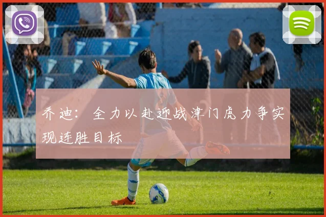 乔迪:全力以赴迎战津门虎力争实现连胜目标