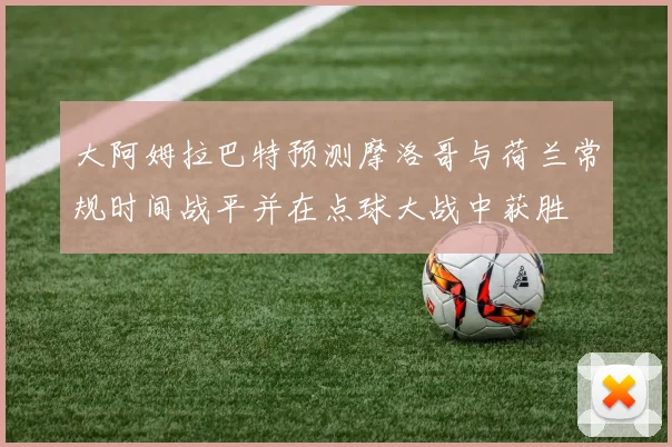 大阿姆拉巴特预测摩洛哥与荷兰常规时间战平并在点球大战中获胜