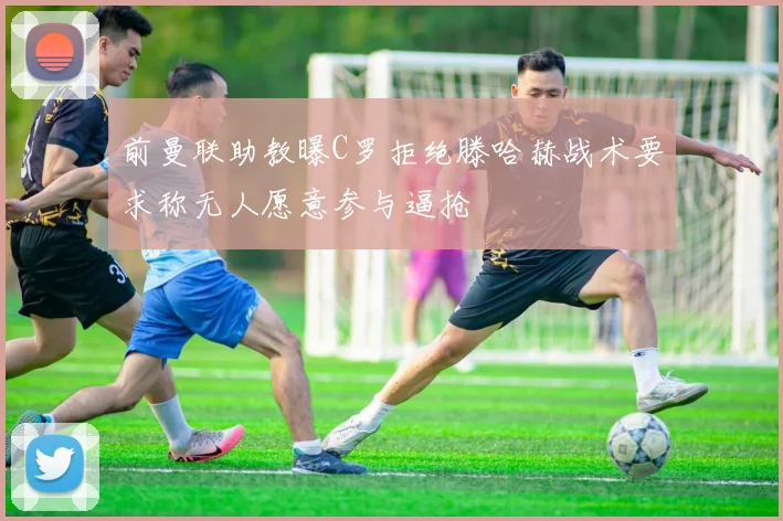 前曼联助教曝C罗拒绝滕哈赫战术要求称无人愿意参与逼抢