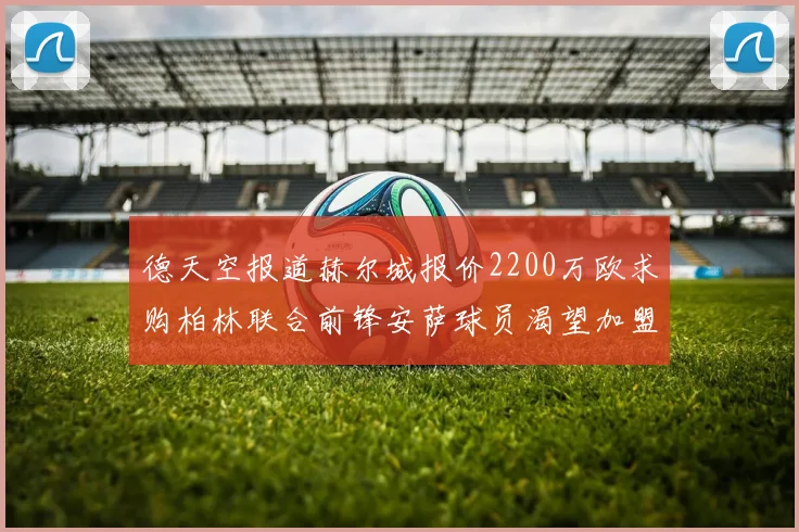 德天空报道赫尔城报价2200万欧求购柏林联合前锋安萨球员渴望加盟英超