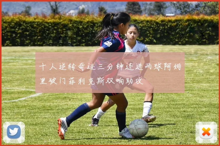十人逆转奇迹三分钟连进两球阿姆里破门菲利克斯双响助攻