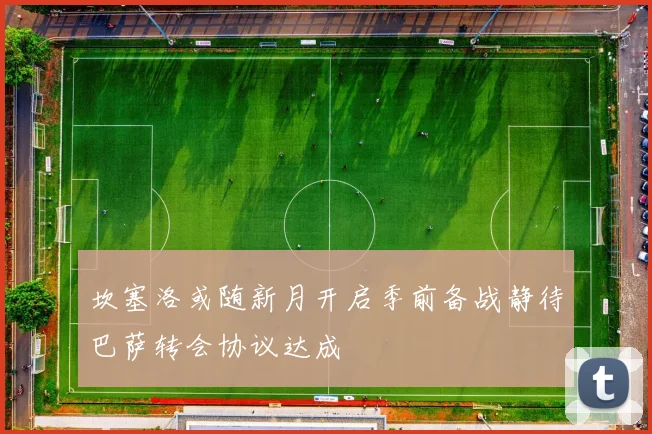 坎塞洛或随新月开启季前备战静待巴萨转会协议达成